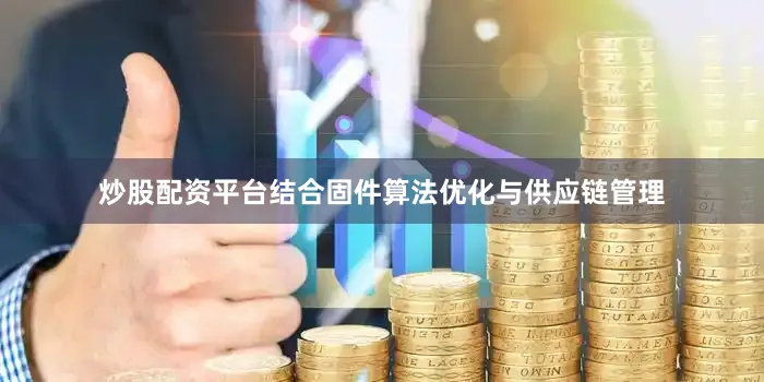炒股配资平台结合固件算法优化与供应链管理