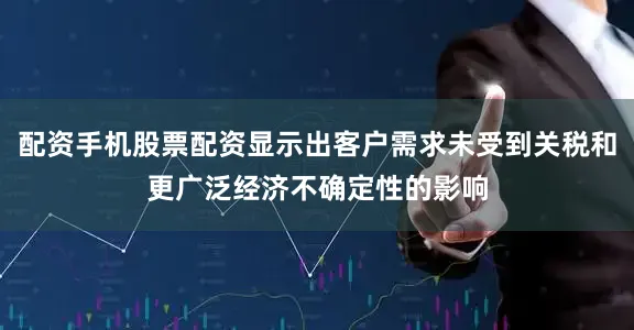 配资手机股票配资显示出客户需求未受到关税和更广泛经济不确定性的影响