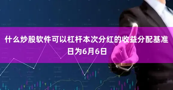 什么炒股软件可以杠杆本次分红的收益分配基准日为6月6日