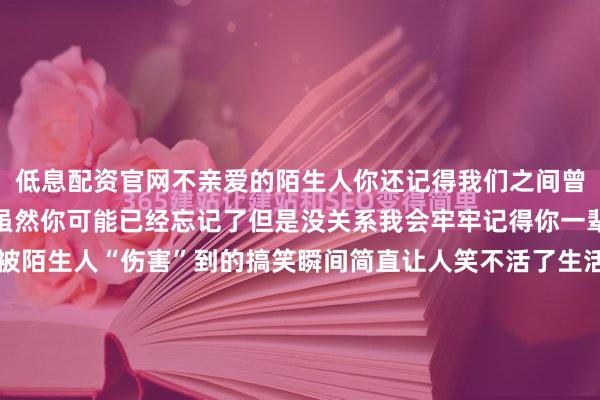 低息配资官网不亲爱的陌生人你还记得我们之间曾经发生过的这些事吗虽然你可能已经忘记了但是没关系我会牢牢记得你一辈子的...！哈哈哈这些被陌生人“伤害”到的搞笑瞬间简直让人笑不活了生活确实比戏剧更荒诞！哈哈哈不亲爱的陌生人▼展开剩余76%我想你已经忘记了吧没关系我这辈子不会忘记你的▼哈哈哈不中嘞这是真倒霉▼画面感太强了对不起哈哈哈哈▼《先礼后兵》▼已经开始生气了▼《纯恨笔记本》▼评论更是在网友的心口上