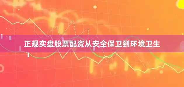 正规实盘股票配资从安全保卫到环境卫生