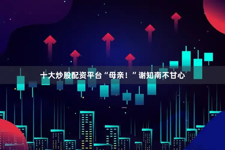 十大炒股配资平台“母亲！”谢知南不甘心