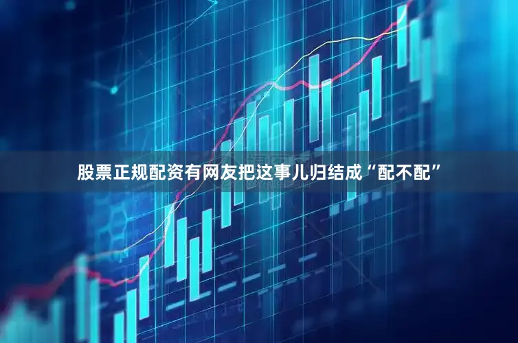 股票正规配资有网友把这事儿归结成“配不配”