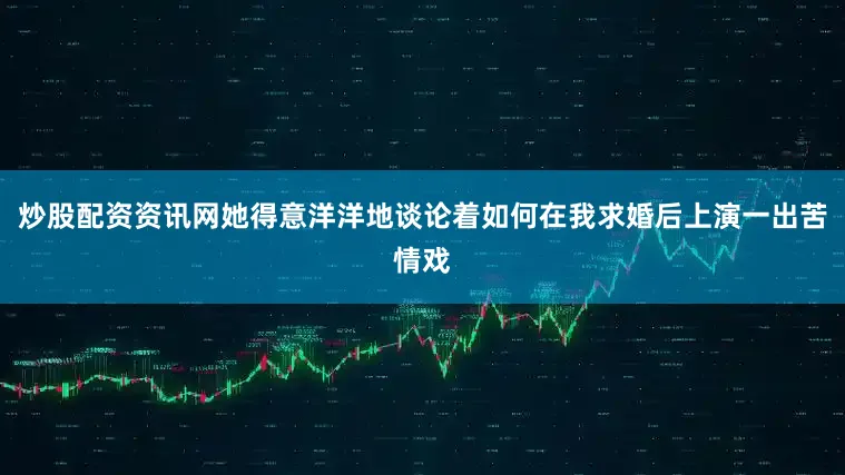 炒股配资资讯网她得意洋洋地谈论着如何在我求婚后上演一出苦情戏