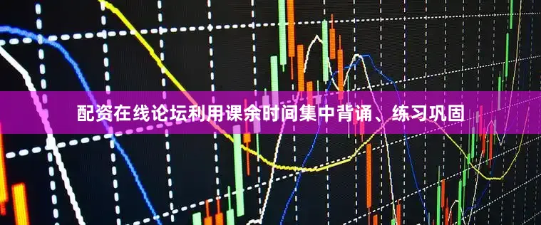 配资在线论坛利用课余时间集中背诵、练习巩固