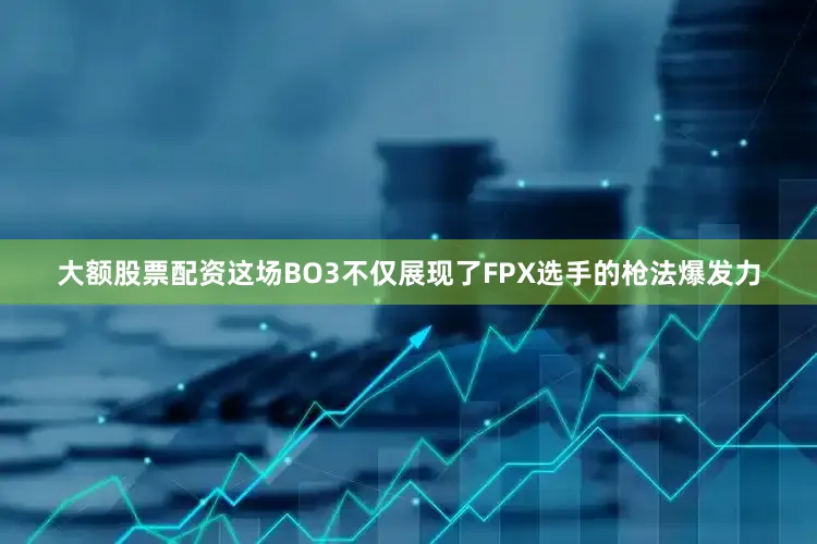 大额股票配资这场BO3不仅展现了FPX选手的枪法爆发力