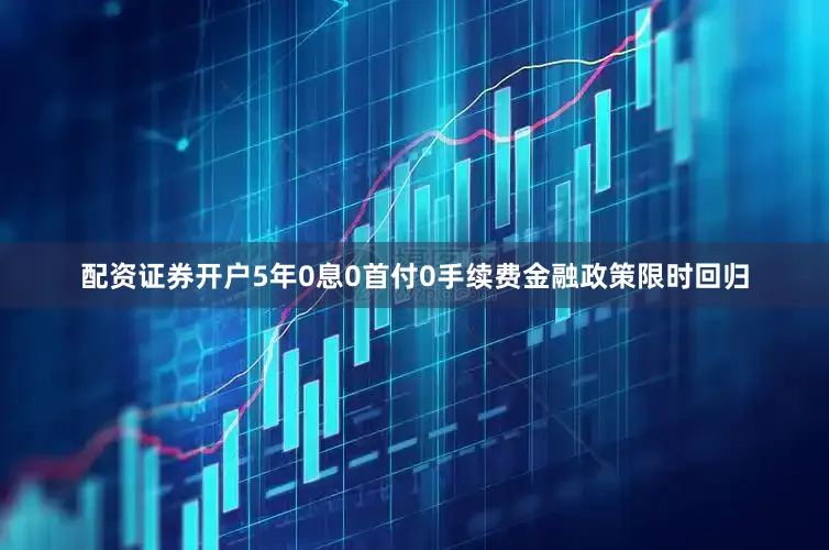 配资证券开户5年0息0首付0手续费金融政策限时回归