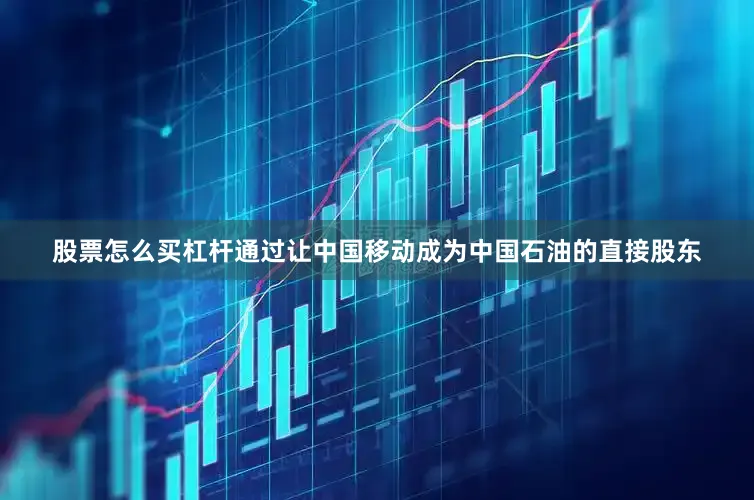 股票怎么买杠杆通过让中国移动成为中国石油的直接股东