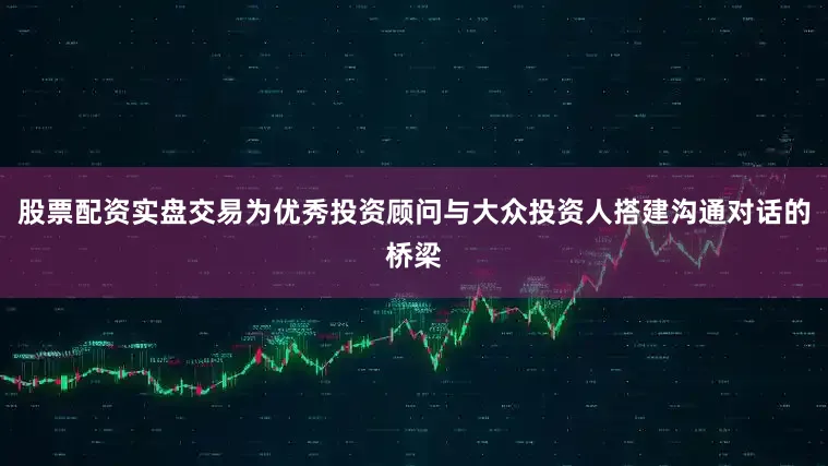 股票配资实盘交易为优秀投资顾问与大众投资人搭建沟通对话的桥梁