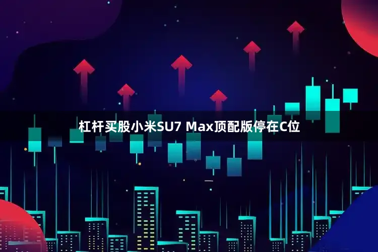 杠杆买股小米SU7 Max顶配版停在C位