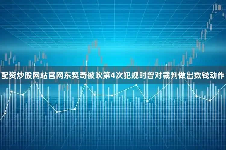 配资炒股网站官网东契奇被吹第4次犯规时曾对裁判做出数钱动作