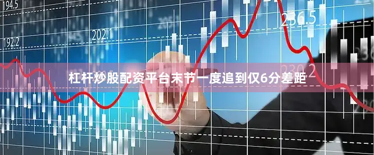 杠杆炒股配资平台末节一度追到仅6分差距