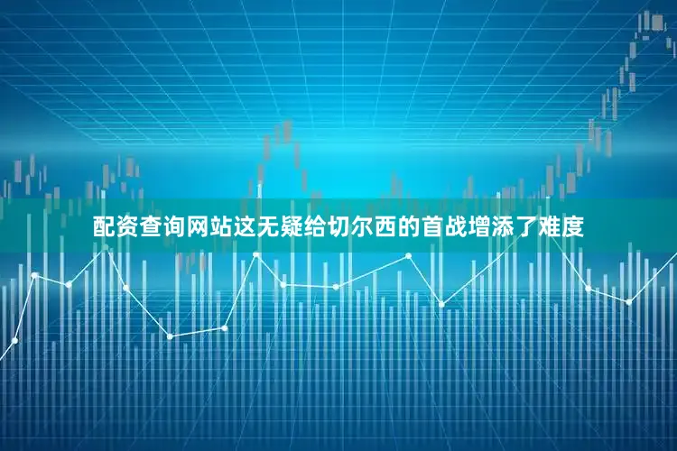 配资查询网站这无疑给切尔西的首战增添了难度